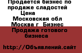 Продается бизнес по продаже сладостей › Цена ­ 90 000 - Московская обл., Москва г. Бизнес » Продажа готового бизнеса   